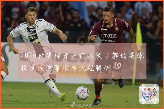 2026世界杯开户前必须了解的滚球投注注意事项与流程解析