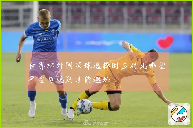 世界杯外围买球选择时应对比哪些平台与规则才能避坑