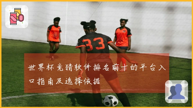 世界杯竞猜软件排名前十的平台入口指南及选择依据
