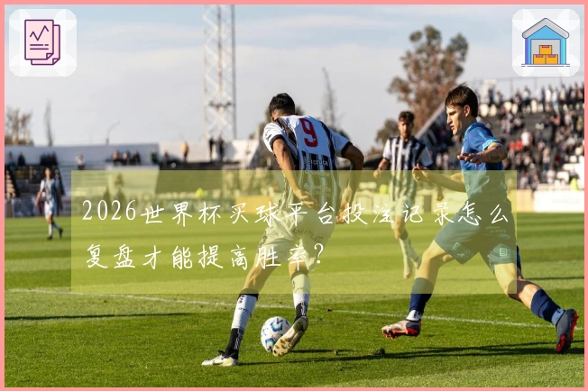 2026世界杯买球平台投注记录怎么复盘才能提高胜率？