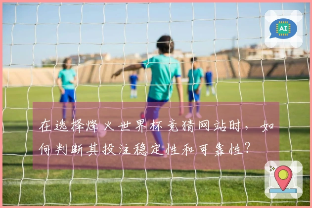 在选择烽火世界杯竞猜网站时，如何判断其投注稳定性和可靠性？