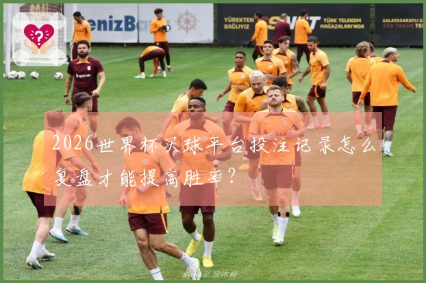 2026世界杯买球平台投注记录怎么复盘才能提高胜率？