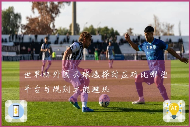 世界杯外围买球选择时应对比哪些平台与规则才能避坑